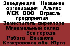 Заведующий › Название организации ­ Альянс-МСК, ООО › Отрасль предприятия ­ Заместитель директора › Минимальный оклад ­ 35 000 - Все города Работа » Вакансии   . Кемеровская обл.,Юрга г.